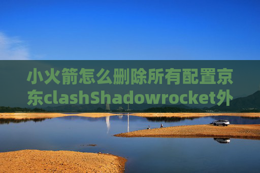 小火箭怎么删除所有配置京东clashShadowrocket外区账号