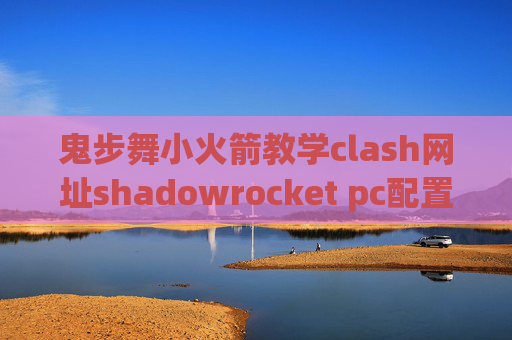 鬼步舞小火箭教学clash网址shadowrocket pc配置