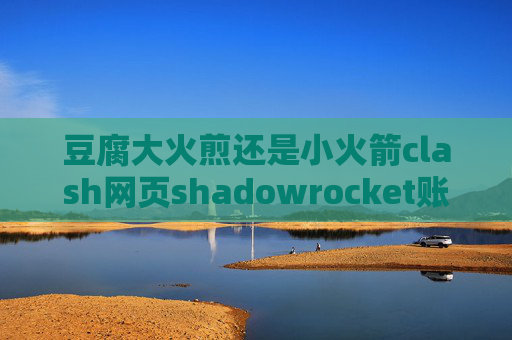 豆腐大火煎还是小火箭clash网页shadowrocket账户分享