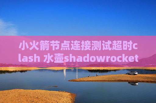 小火箭节点连接测试超时clash 水壶shadowrocket账号获取