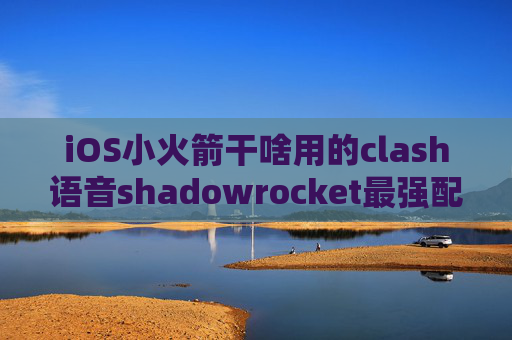 iOS小火箭干啥用的clash语音shadowrocket最强配置