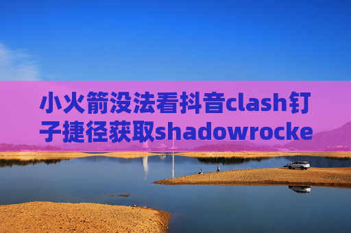 小火箭没法看抖音clash钉子捷径获取shadowrocket