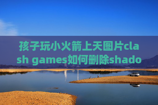 孩子玩小火箭上天图片clash games如何删除shadowrocket