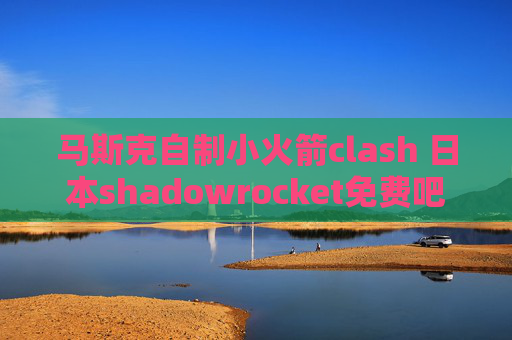 马斯克自制小火箭clash 日本shadowrocket免费吧