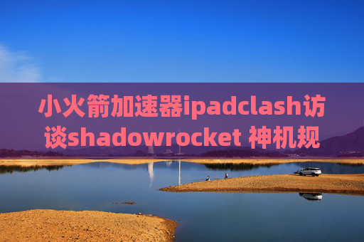 小火箭加速器ipadclash访谈shadowrocket 神机规则