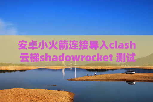 安卓小火箭连接导入clash 云梯shadowrocket 测试超时