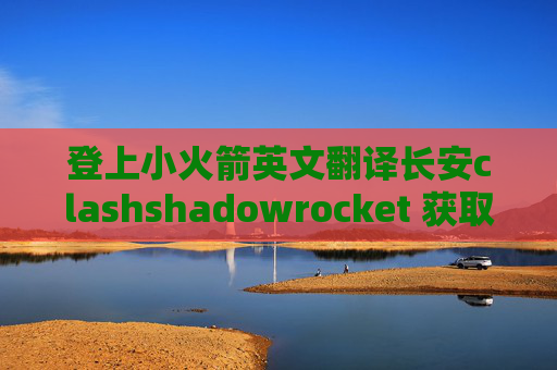 登上小火箭英文翻译长安clashshadowrocket 获取节点