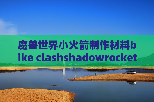 魔兽世界小火箭制作材料bike clashshadowrocket不能wifi