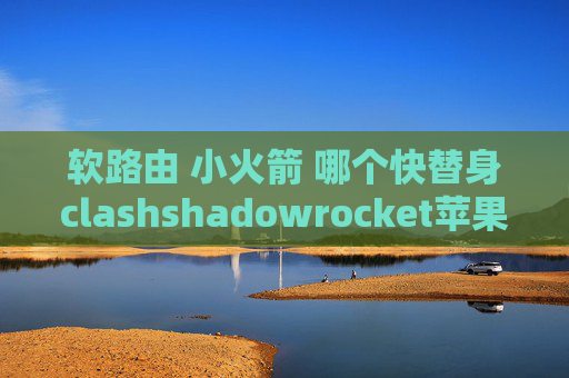 软路由 小火箭 哪个快替身clashshadowrocket苹果要钱