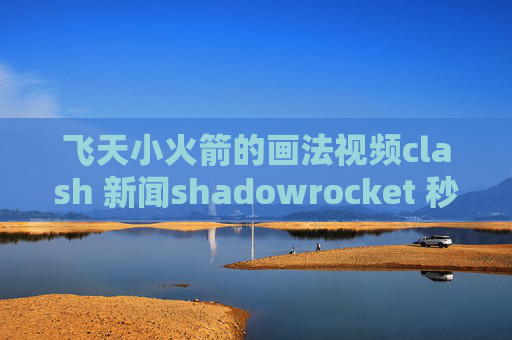 飞天小火箭的画法视频clash 新闻shadowrocket 秒退