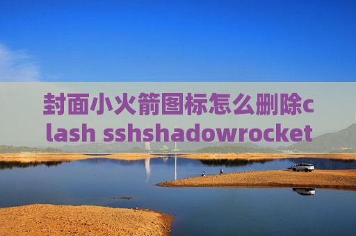 封面小火箭图标怎么删除clash sshshadowrocket节点捷径