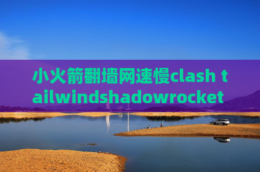 小火箭翻墙网速慢clash tailwindshadowrocket 苹果助手