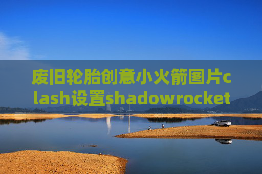 废旧轮胎创意小火箭图片clash设置shadowrocket tf更新