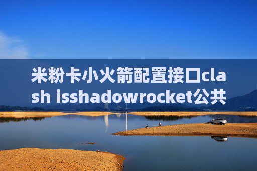 米粉卡小火箭配置接口clash isshadowrocket公共节点