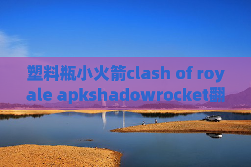 塑料瓶小火箭clash of royale apkshadowrocket翻墙