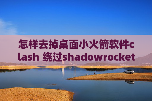 怎样去掉桌面小火箭软件clash 绕过shadowrocket自动掉线