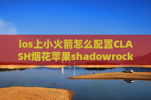 ios上小火箭怎么配置CLASH烟花苹果shadowrocket搭建