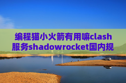 编程猫小火箭有用嘛clash服务shadowrocket国内规则