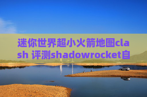 迷你世界超小火箭地图clash 评测shadowrocket自己连