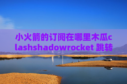 小火箭的订阅在哪里木瓜clashshadowrocket 跳转规则