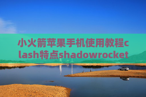 小火箭苹果手机使用教程clash特点shadowrocket获取节点