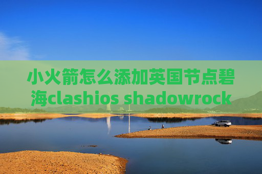 小火箭怎么添加英国节点碧海clashios shadowrocket 连不上