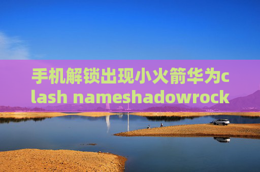 手机解锁出现小火箭华为clash nameshadowrocket 没速度