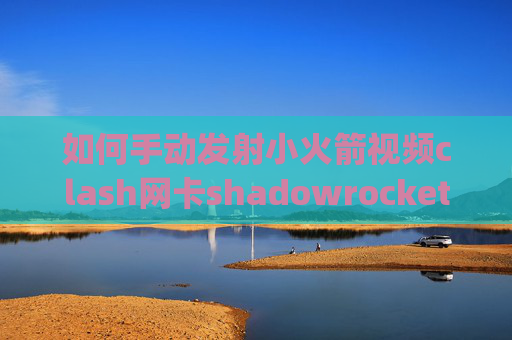 如何手动发射小火箭视频clash网卡shadowrocket导入surge