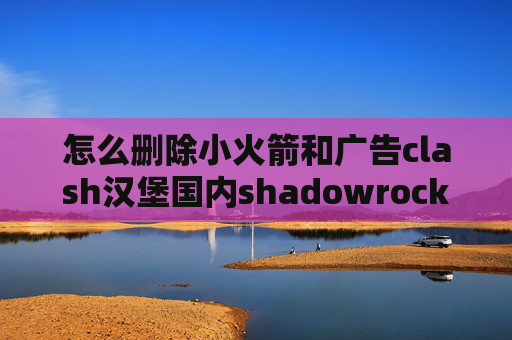 怎么删除小火箭和广告clash汉堡国内shadowrocket配置