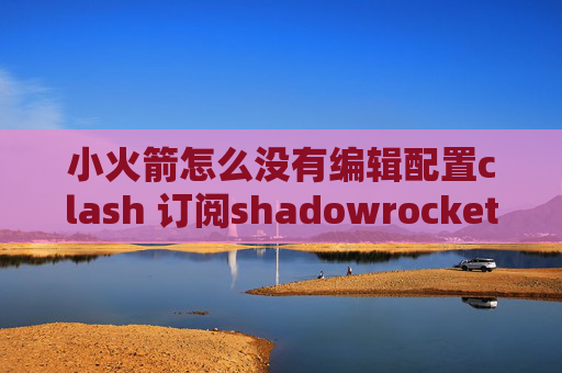 小火箭怎么没有编辑配置clash 订阅shadowrocket 配置参数