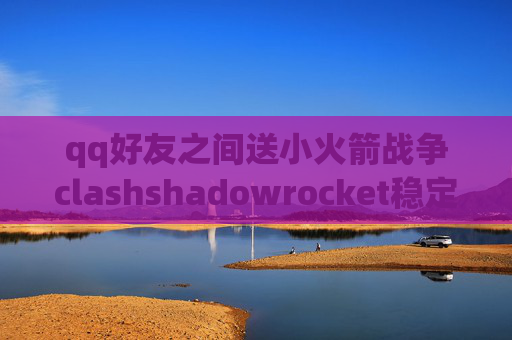 qq好友之间送小火箭战争clashshadowrocket稳定节点