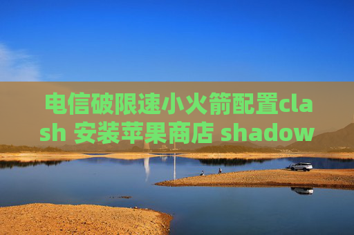 电信破限速小火箭配置clash 安装苹果商店 shadowrocket