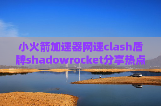 小火箭加速器网速clash盾牌shadowrocket分享热点