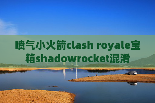 喷气小火箭clash royale宝箱shadowrocket混淆