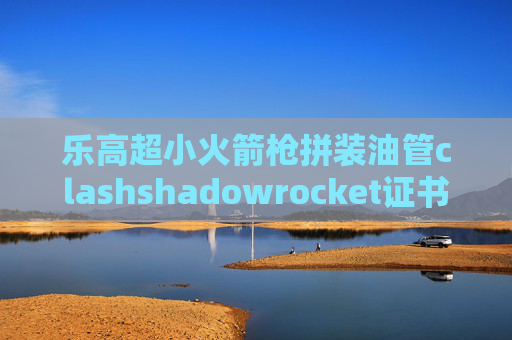 乐高超小火箭枪拼装油管clashshadowrocket证书安装