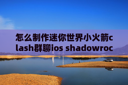 怎么制作迷你世界小火箭clash群聊ios shadowrocket耗电