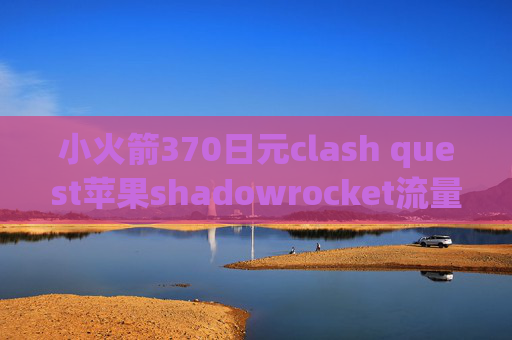 小火箭370日元clash quest苹果shadowrocket流量