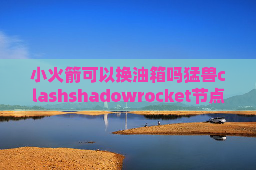 小火箭可以换油箱吗猛兽clashshadowrocket节点删除