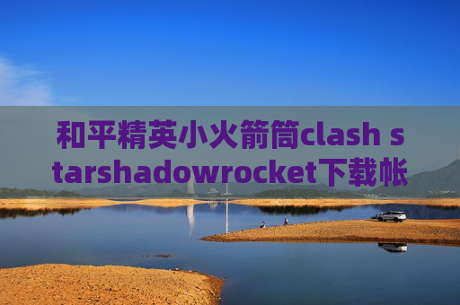 和平精英小火箭筒clash starshadowrocket下载帐号