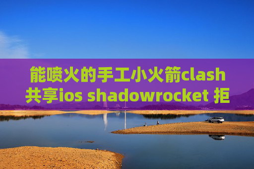 能喷火的手工小火箭clash共享ios shadowrocket 拒绝