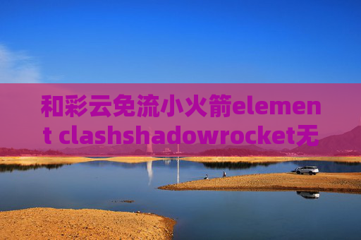 和彩云免流小火箭element clashshadowrocket无法订阅