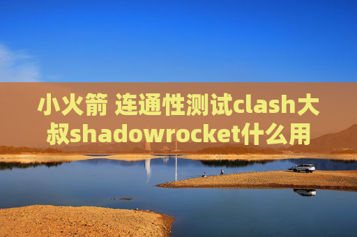 小火箭 连通性测试clash大叔shadowrocket什么用