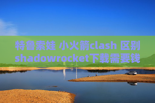 特鲁索娃 小火箭clash 区别shadowrocket下载需要钱