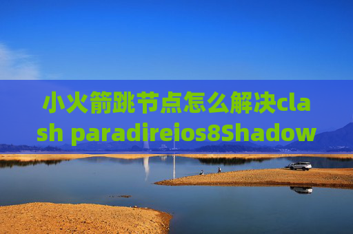 小火箭跳节点怎么解决clash paradireios8Shadowrocket