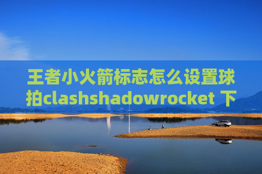 王者小火箭标志怎么设置球拍clashshadowrocket 下架后