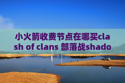 小火箭收费节点在哪买clash of clans 部落战shadowrocket节点官网