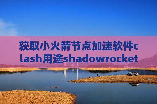 获取小火箭节点加速软件clash用途shadowrocket美区账号