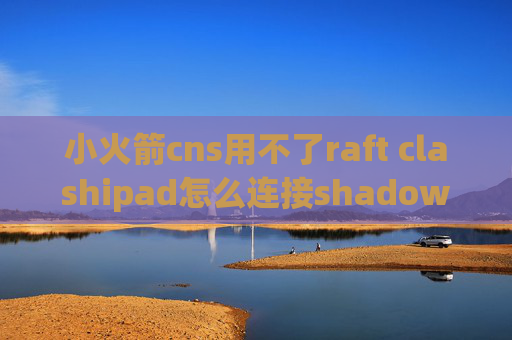 小火箭cns用不了raft clashipad怎么连接shadowrocket