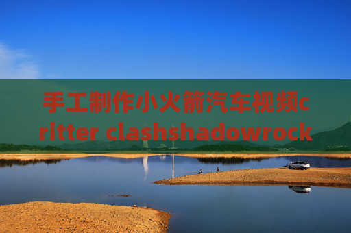 手工制作小火箭汽车视频critter clashshadowrocket苹果ip地址