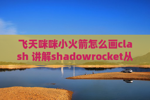 飞天咪咪小火箭怎么画clash 讲解shadowrocket从哪下载